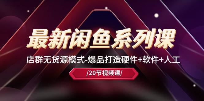 最新閑魚系列課，店群無貨源模式-爆品打造硬件+軟件+人工（20節(jié)課）