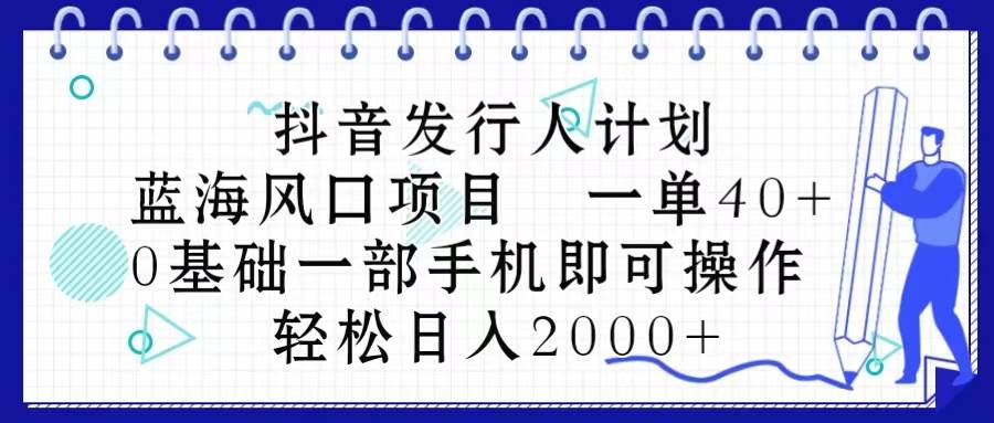 抖音發行人計劃，藍海風口項目 一單40，0基礎一部手機即可操作 日入2000＋
