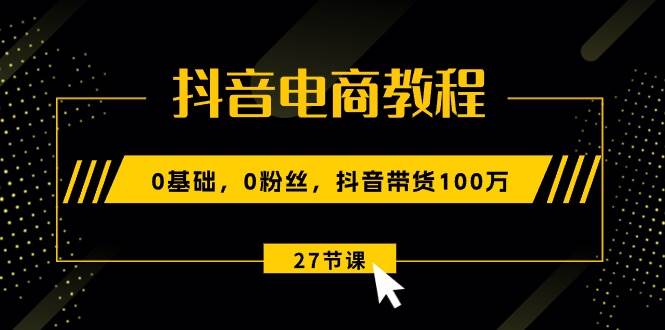 抖音電商教程:0基礎,0粉絲,抖音帶貨100萬(27節(jié)視頻課)