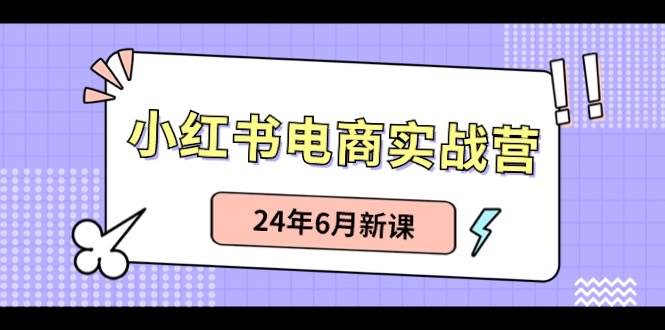 小紅書電商實(shí)戰(zhàn)營：小紅書筆記帶貨和無人直播，24年6月新課