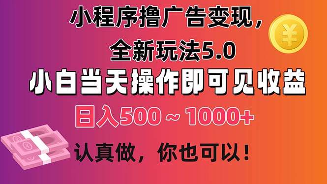 小程序擼廣告變現，全新玩法5.0，小白當天操作即可上手，日收益 500~1000+