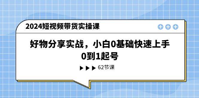 2024短視頻帶貨實操課，好物分享實戰，小白0基礎快速上手，0到1起號