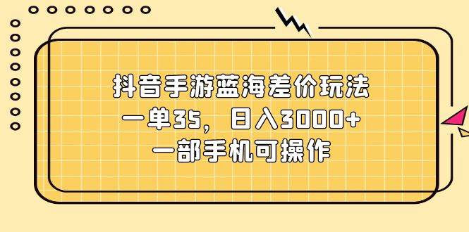 抖音手游藍海差價玩法，一單35，日入3000+，一部手機可操作