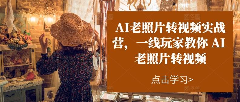 AI老照片轉(zhuǎn)視頻實操訓練營，一線玩家教你AI老照片轉(zhuǎn)視頻