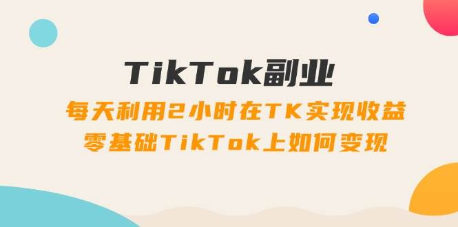 TikTok副業：每天利用2小時在TK實現收益，零基礎TikTok上如何變現，34節程插圖