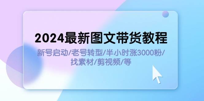 2024最新圖文帶貨教程:新號啟動/老號轉型/半小時漲3000粉/找素材/剪輯插圖 2024最新圖文帶貨教程:新號啟動/老號轉型/半小時漲3000粉/找素材/剪輯插圖