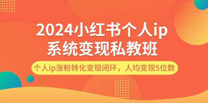 2024小紅書個人ip系統變現私教班，個人ip漲粉轉化變現閉環，人均變現5位數