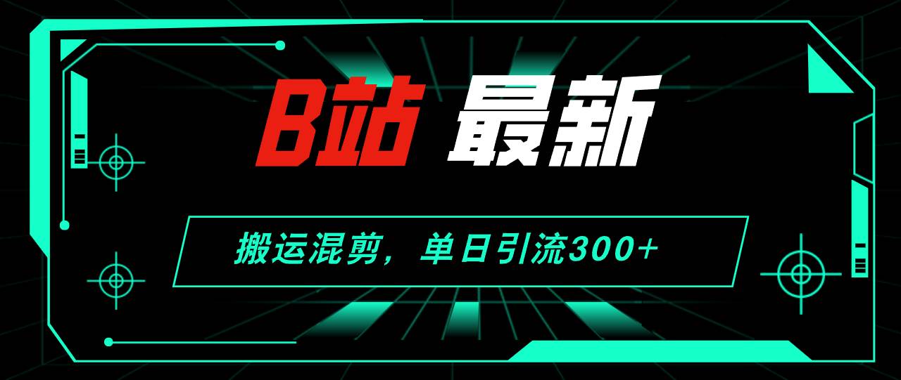 B站最新,搬運混剪,單日引流300+創業粉