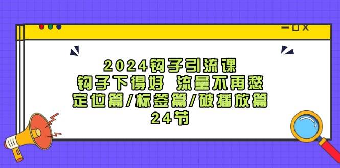 2024鉤子·引流課：鉤子下得好 流量不再愁，定位篇/標簽篇/破播放篇/24節